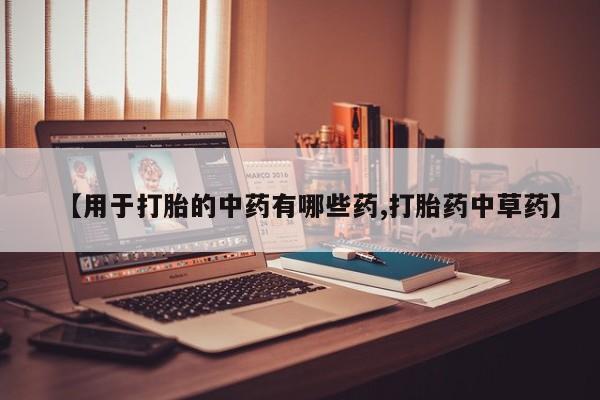 流产药购买微信【用于打胎的中药有哪些药,打胎药中草药】