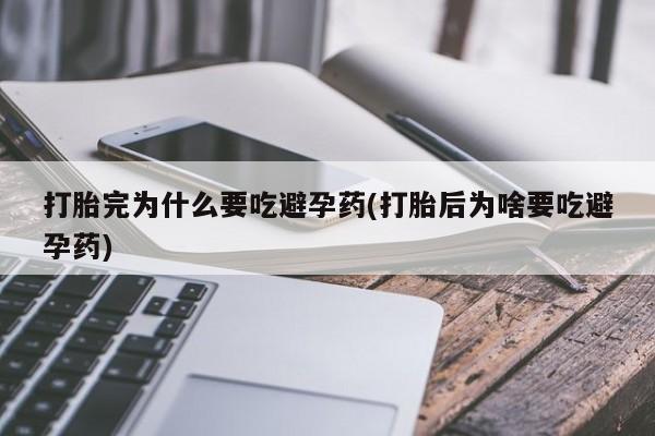 流产药购买微信打胎完为什么要吃避孕药(打胎后为啥要吃避孕药)