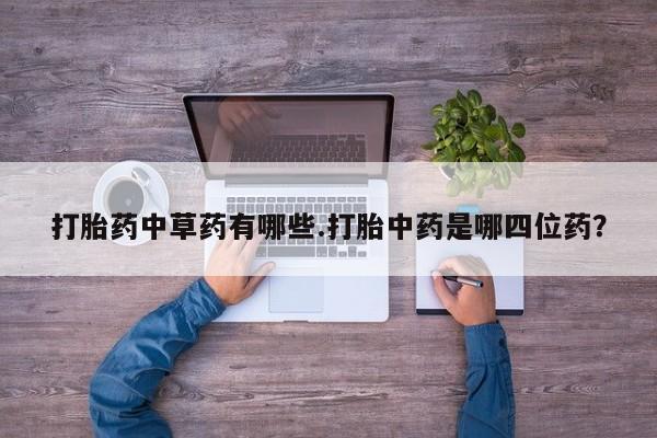 流产药购买微信打胎药中草药有哪些.打胎中药是哪四位药？