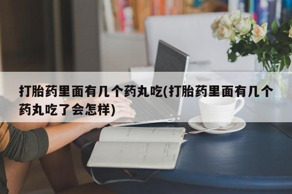 流产药购买微信打胎药里面有几个药丸吃(打胎药里面有几个药丸吃了会怎样)