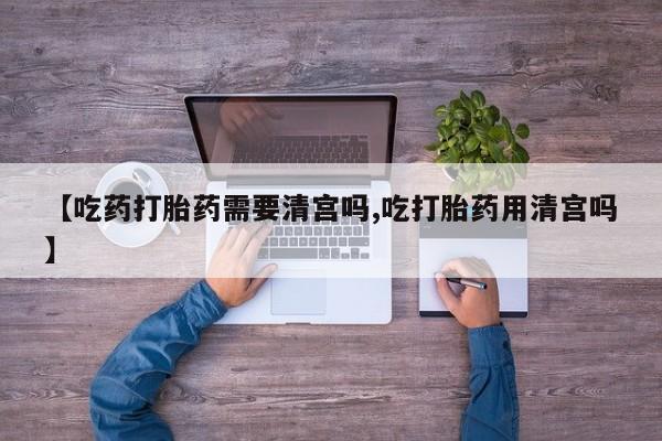 流产药购买微信【吃药打胎药需要清宫吗,吃打胎药用清宫吗】