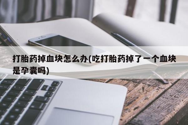 流产药购买微信打胎药掉血块怎么办(吃打胎药掉了一个血块是孕囊吗)