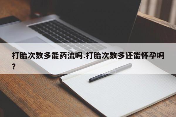 流产药购买微信打胎次数多能药流吗.打胎次数多还能怀孕吗？