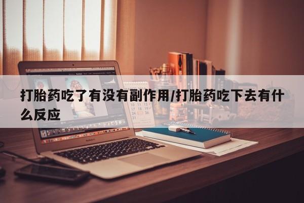 流产药购买微信打胎药吃了有没有副作用/打胎药吃下去有什么反应