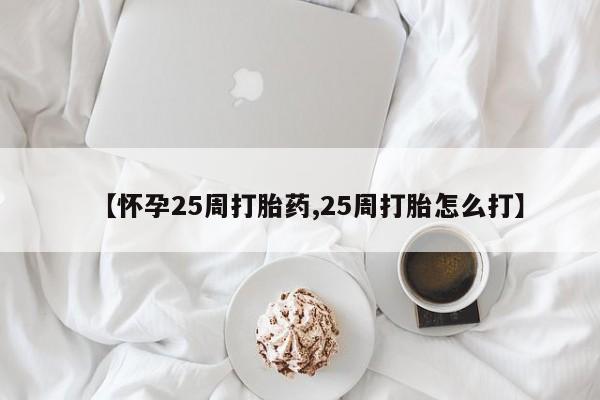 流产药购买微信【怀孕25周打胎药,25周打胎怎么打】