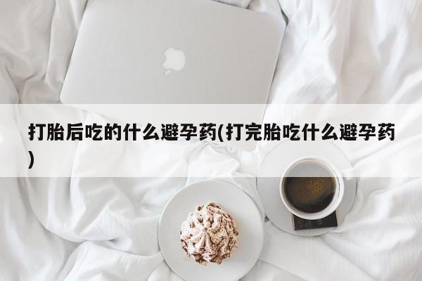 流产药购买微信打胎后吃的什么避孕药(打完胎吃什么避孕药)