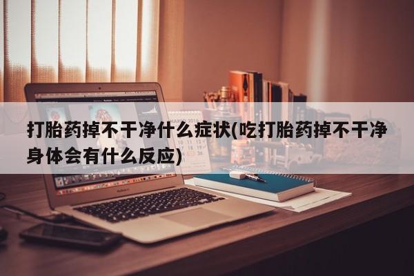 流产药购买微信打胎药掉不干净什么症状(吃打胎药掉不干净身体会有什么反应)
