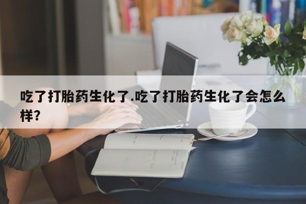 流产药购买微信吃了打胎药生化了.吃了打胎药生化了会怎么样？
