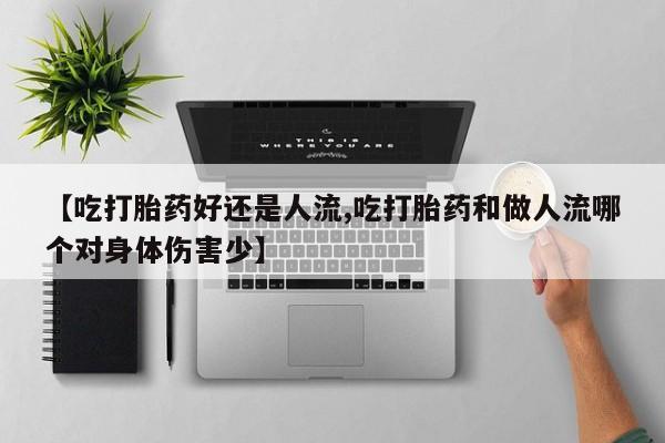 流产药购买微信【吃打胎药好还是人流,吃打胎药和做人流哪个对身体伤害少】