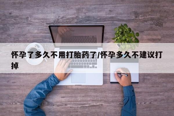 流产药购买微信怀孕了多久不用打胎药了/怀孕多久不建议打掉