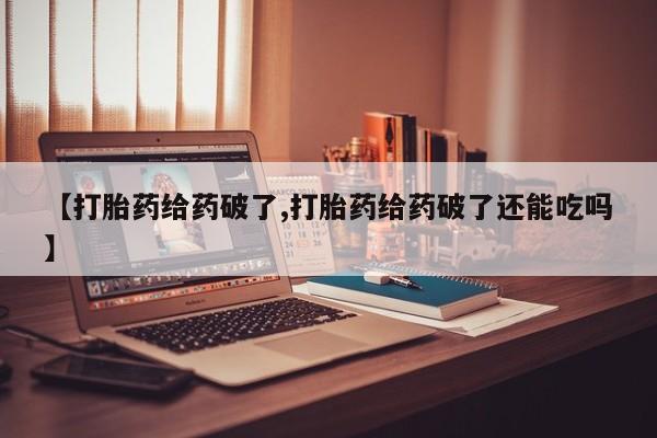 流产药购买微信【打胎药给药破了,打胎药给药破了还能吃吗】