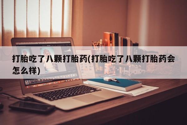 流产药购买微信打胎吃了八颗打胎药(打胎吃了八颗打胎药会怎么样)