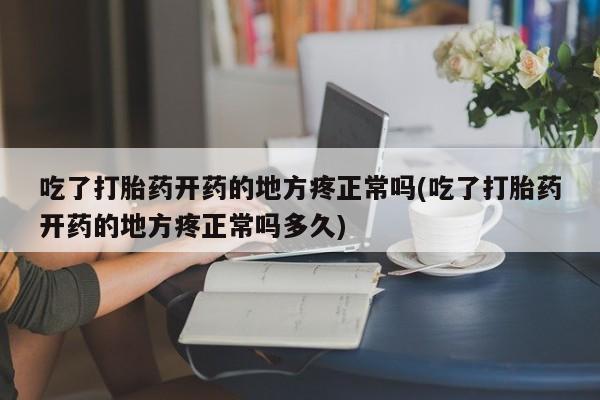 流产药购买微信吃了打胎药开药的地方疼正常吗(吃了打胎药开药的地方疼正常吗多久)