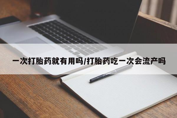 流产药购买微信一次打胎药就有用吗/打胎药吃一次会流产吗