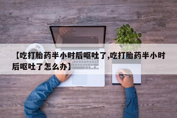 流产药购买微信【吃打胎药半小时后呕吐了,吃打胎药半小时后呕吐了怎么办】