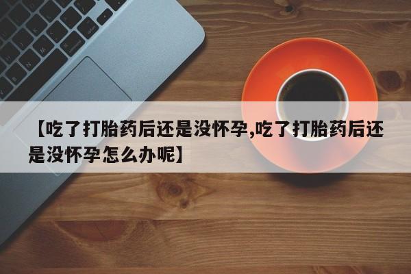 流产药购买微信【吃了打胎药后还是没怀孕,吃了打胎药后还是没怀孕怎么办呢】