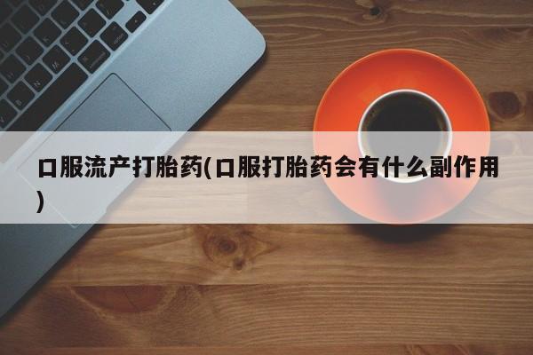 流产药购买微信口服流产打胎药(口服打胎药会有什么副作用)