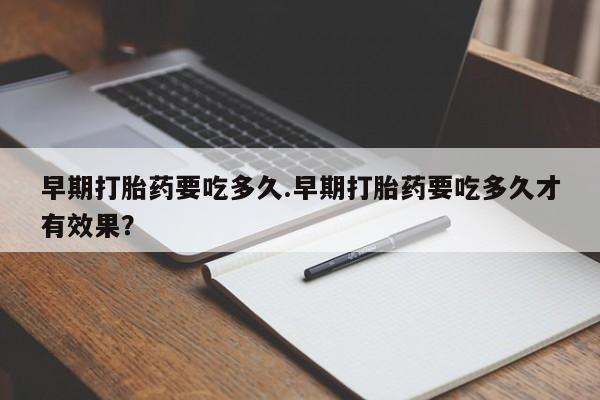 流产药购买微信早期打胎药要吃多久.早期打胎药要吃多久才有效果？