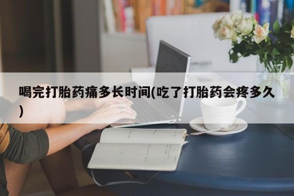 流产药购买微信喝完打胎药痛多长时间(吃了打胎药会疼多久)