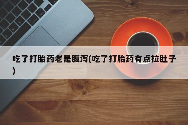 流产药购买微信吃了打胎药老是腹泻(吃了打胎药有点拉肚子)