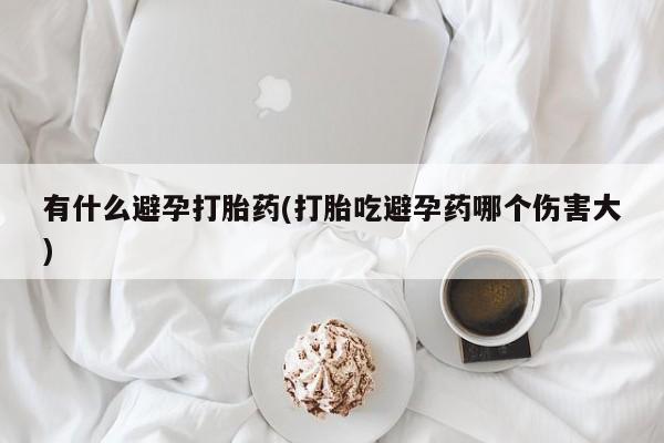 流产药购买微信有什么避孕打胎药(打胎吃避孕药哪个伤害大)