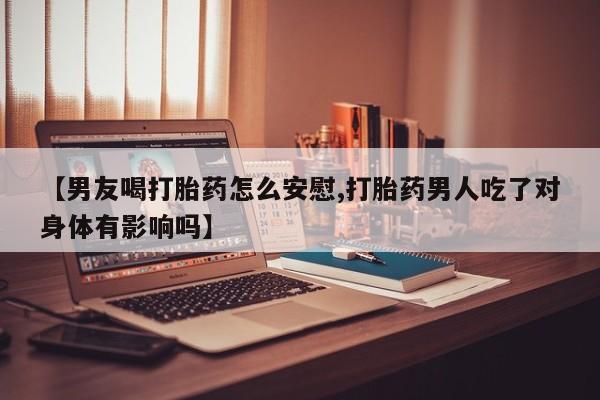流产药购买微信【男友喝打胎药怎么安慰,打胎药男人吃了对身体有影响吗】