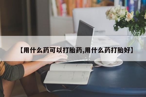 流产药购买微信【用什么药可以打胎药,用什么药打胎好】