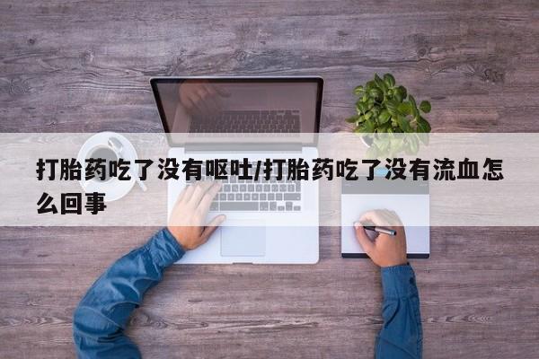 流产药购买微信打胎药吃了没有呕吐/打胎药吃了没有流血怎么回事