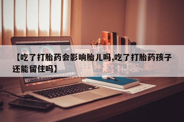 流产药购买微信【吃了打胎药会影响胎儿吗,吃了打胎药孩子还能留住吗】