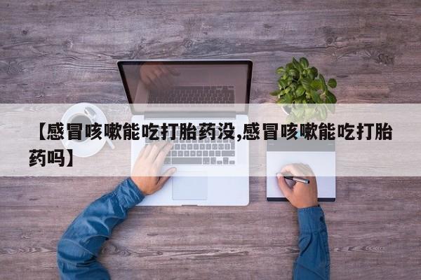 流产药购买微信【感冒咳嗽能吃打胎药没,感冒咳嗽能吃打胎药吗】