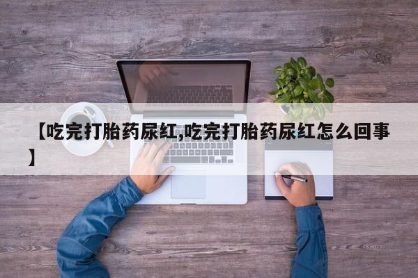 流产药购买微信【吃完打胎药尿红,吃完打胎药尿红怎么回事】