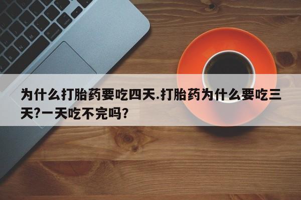 流产药购买微信为什么打胎药要吃四天.打胎药为什么要吃三天?一天吃不完吗？