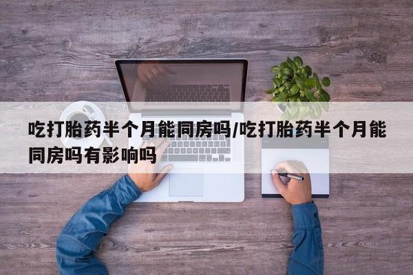 流产药购买微信吃打胎药半个月能同房吗/吃打胎药半个月能同房吗有影响吗