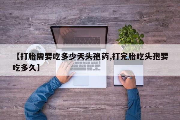 流产药购买微信【打胎需要吃多少天头孢药,打完胎吃头孢要吃多久】