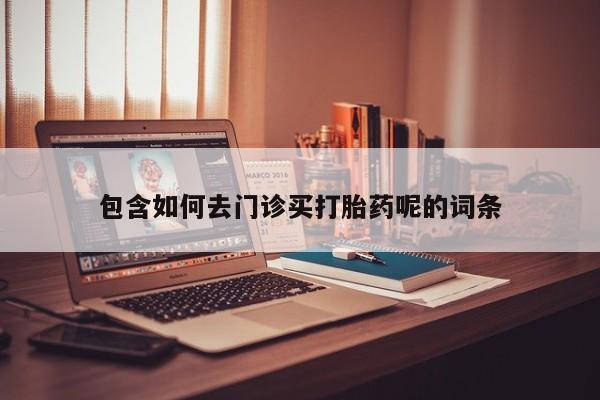 流产药购买微信包含如何去门诊买打胎药呢的词条