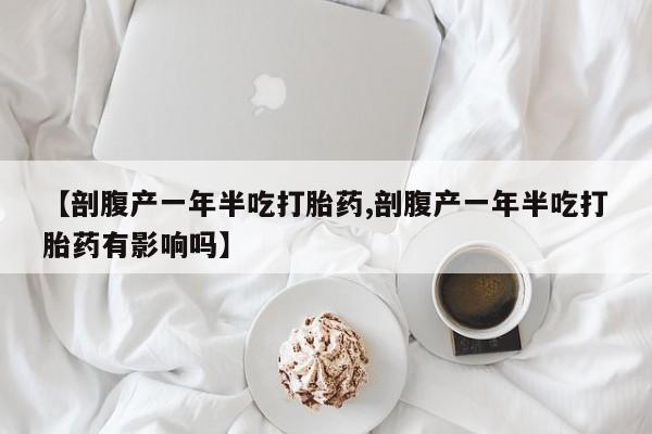 流产药购买微信【剖腹产一年半吃打胎药,剖腹产一年半吃打胎药有影响吗】