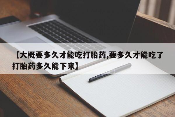 流产药购买微信【大概要多久才能吃打胎药,要多久才能吃了打胎药多久能下来】