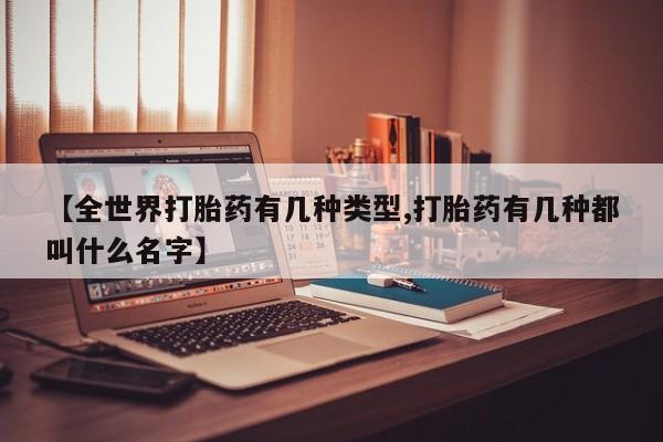流产药购买微信【全世界打胎药有几种类型,打胎药有几种都叫什么名字】