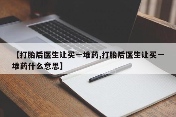 流产药购买微信【打胎后医生让买一堆药,打胎后医生让买一堆药什么意思】