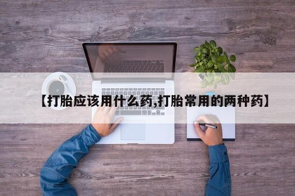 流产药购买微信【打胎应该用什么药,打胎常用的两种药】