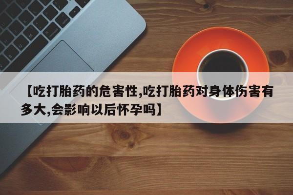 流产药购买微信【吃打胎药的危害性,吃打胎药对身体伤害有多大,会影响以后怀孕吗】