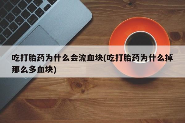 流产药购买微信吃打胎药为什么会流血块(吃打胎药为什么掉那么多血块)