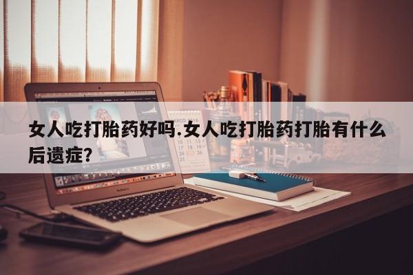流产药购买微信女人吃打胎药好吗.女人吃打胎药打胎有什么后遗症？