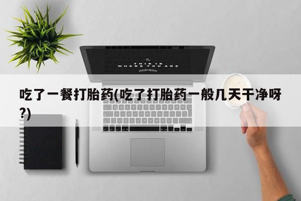 流产药购买微信吃了一餐打胎药(吃了打胎药一般几天干净呀?)
