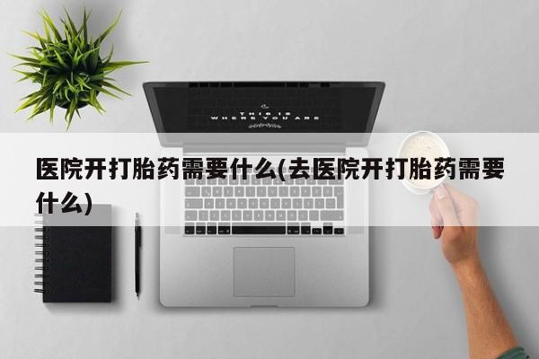 流产药购买微信医院开打胎药需要什么(去医院开打胎药需要什么)