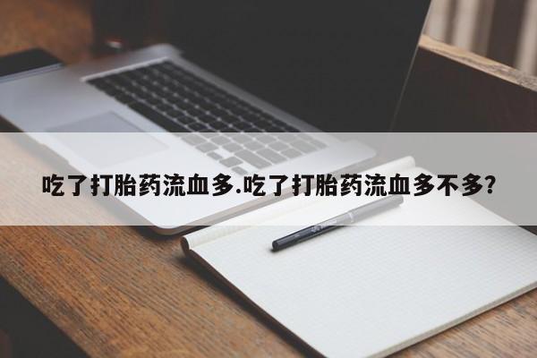 流产药购买微信吃了打胎药流血多.吃了打胎药流血多不多?
