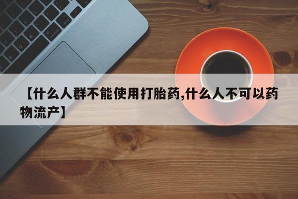 流产药购买微信【什么人群不能使用打胎药,什么人不可以药物流产】