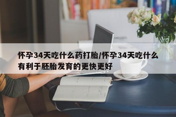 流产药购买微信怀孕34天吃什么药打胎/怀孕34天吃什么有利于胚胎发育的更快更好