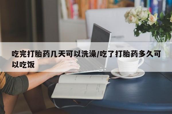 流产药购买微信吃完打胎药几天可以洗澡/吃了打胎药多久可以吃饭