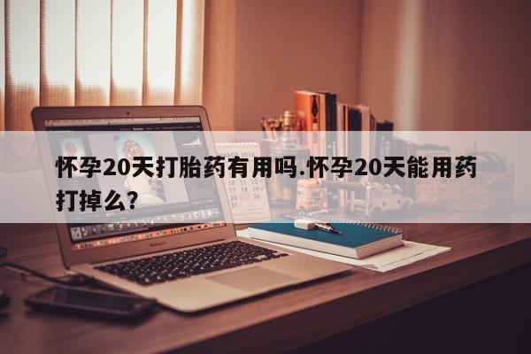 流产药购买微信怀孕20天打胎药有用吗.怀孕20天能用药打掉么?
